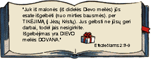 Juk i malons (i didels Dievo meils) js esate igelbti (nuo mirties bausms), per TIKJIM ( Jz Krist). Jus gelbsti ne js geri darbai, todl jais nesigirkite. Igelbjimas yra DIEVO meils DOVANA. Efezieiams 2:8-9